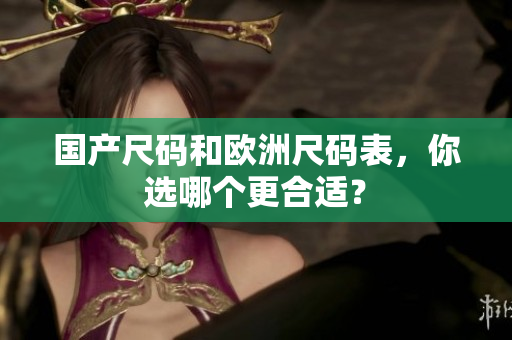 国产尺码和欧洲尺码表，你选哪个更合适？