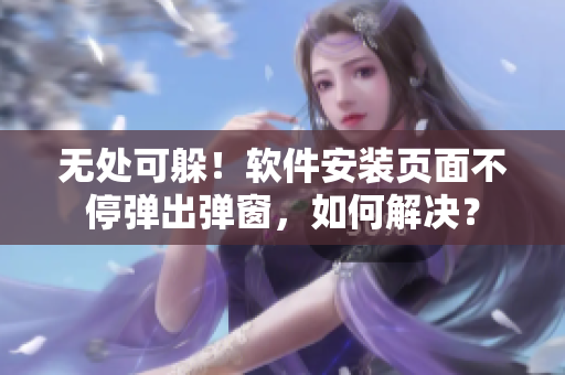 无处可躲！软件安装页面不停弹出弹窗，如何解决？