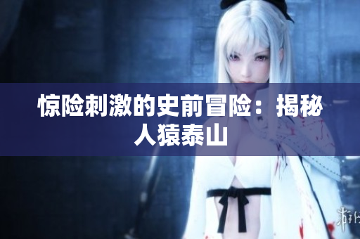 惊险刺激的史前冒险：揭秘人猿泰山