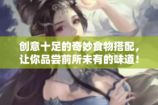 创意十足的奇妙食物搭配，让你品尝前所未有的味道！