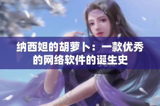 纳西妲的胡萝卜：一款优秀的网络软件的诞生史