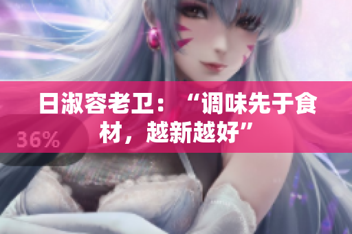 日淑容老卫：“调味先于食材，越新越好”