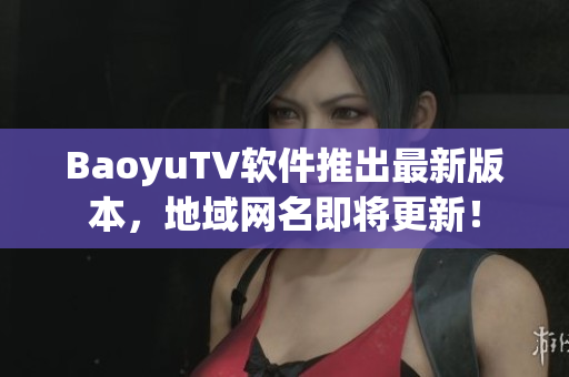 BaoyuTV软件推出最新版本，地域网名即将更新！