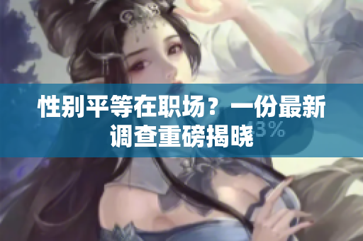 性别平等在职场？一份最新调查重磅揭晓