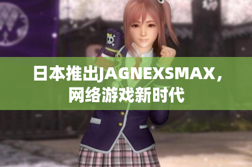 日本推出JAGNEXSMAX，网络游戏新时代