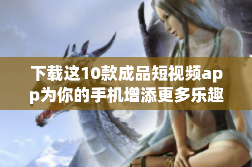 下载这10款成品短视频app为你的手机增添更多乐趣