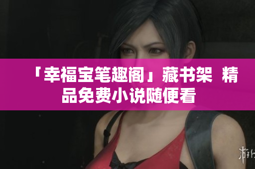 「幸福宝笔趣阁」藏书架  精品免费小说随便看