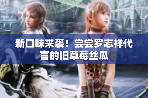 新口味来袭！尝尝罗志祥代言的旧草莓丝瓜