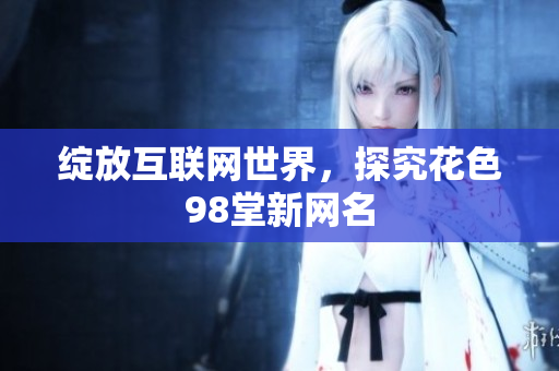 绽放互联网世界，探究花色98堂新网名