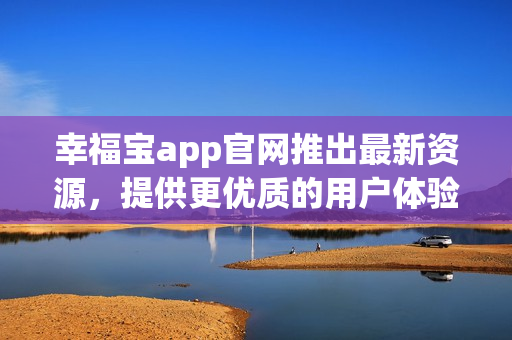 幸福宝app官网推出最新资源，提供更优质的用户体验