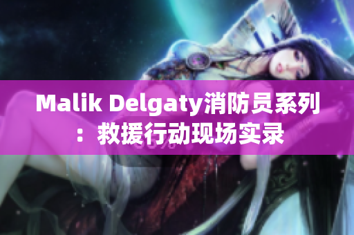 Malik Delgaty消防员系列：救援行动现场实录