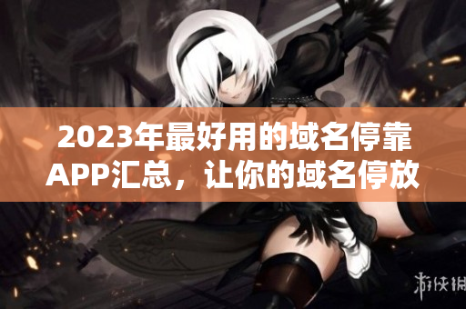 2023年最好用的域名停靠APP汇总，让你的域名停放更加方便。