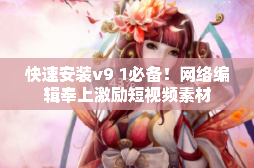 快速安装v9 1必备！网络编辑奉上激励短视频素材