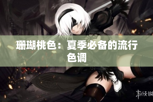 珊瑚桃色：夏季必备的流行色调