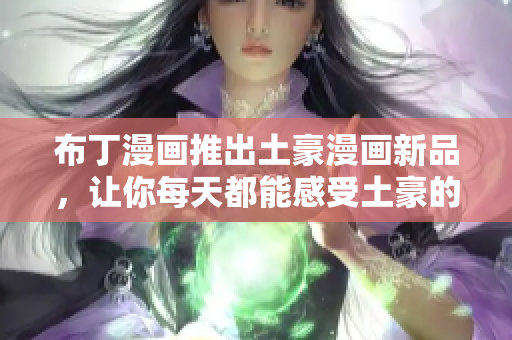 布丁漫画推出土豪漫画新品，让你每天都能感受土豪的奢华生活