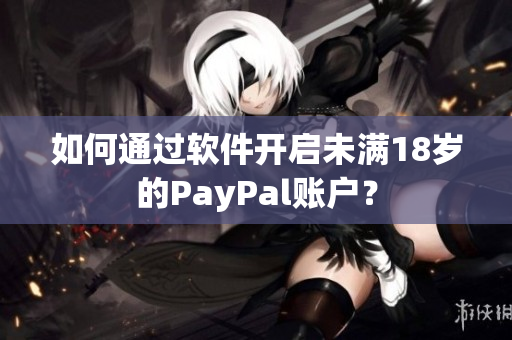 如何通过软件开启未满18岁的PayPal账户？