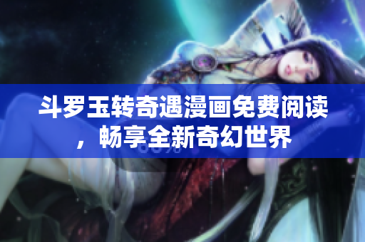 斗罗玉转奇遇漫画免费阅读，畅享全新奇幻世界