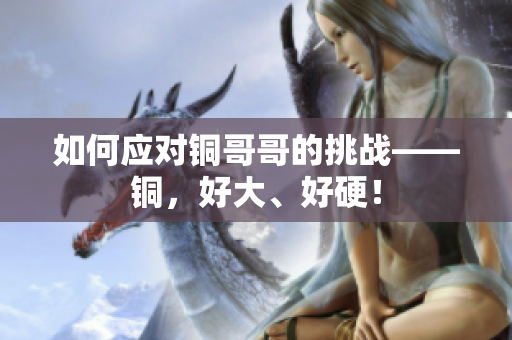 如何应对铜哥哥的挑战——铜，好大、好硬！
