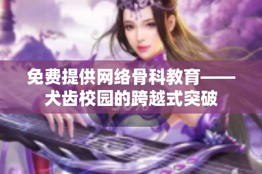 免费提供网络骨科教育——犬齿校园的跨越式突破