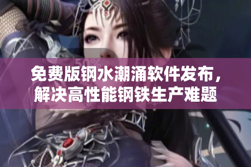 免费版钢水潮涌软件发布，解决高性能钢铁生产难题