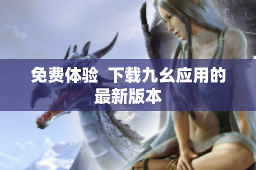免费体验  下载九幺应用的最新版本