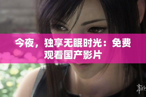 今夜，独享无眠时光：免费观看国产影片