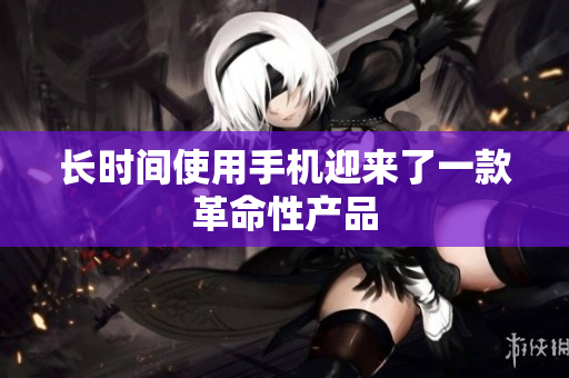 长时间使用手机迎来了一款革命性产品