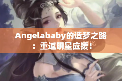 Angelababy的造梦之路：重返明星应援！