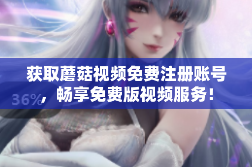 获取蘑菇视频免费注册账号，畅享免费版视频服务！