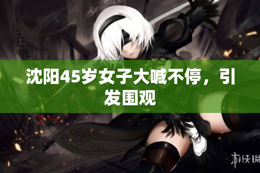 沈阳45岁女子大喊不停，引发围观