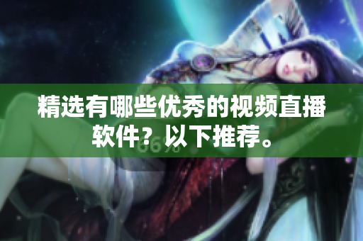 精选有哪些优秀的视频直播软件？以下推荐。