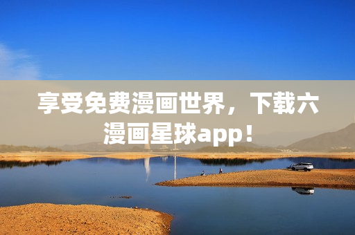 享受免费漫画世界，下载六漫画星球app！