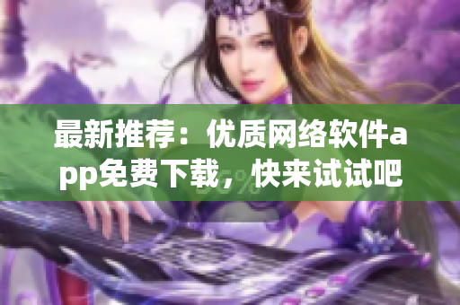 最新推荐：优质网络软件app免费下载，快来试试吧！