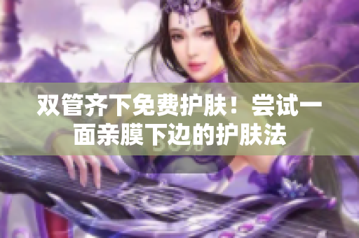 双管齐下免费护肤！尝试一面亲膜下边的护肤法