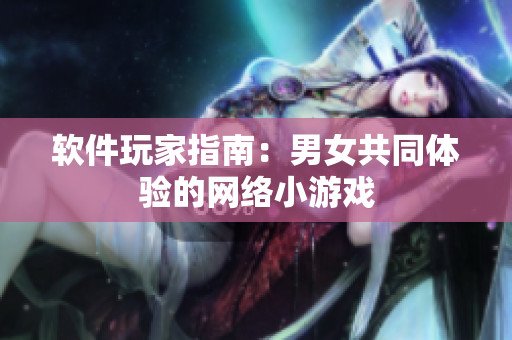 软件玩家指南：男女共同体验的网络小游戏