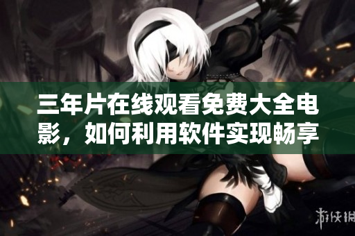 三年片在线观看免费大全电影，如何利用软件实现畅享？