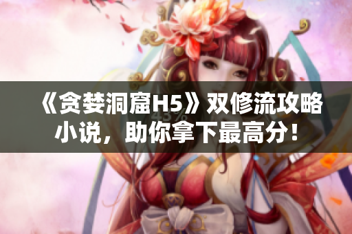 《贪婪洞窟H5》双修流攻略小说，助你拿下最高分！