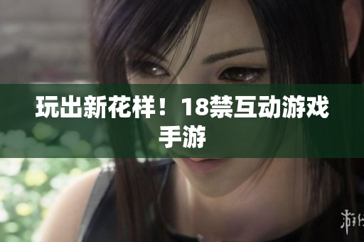 玩出新花样！18禁互动游戏手游