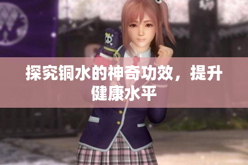 探究铜水的神奇功效，提升健康水平