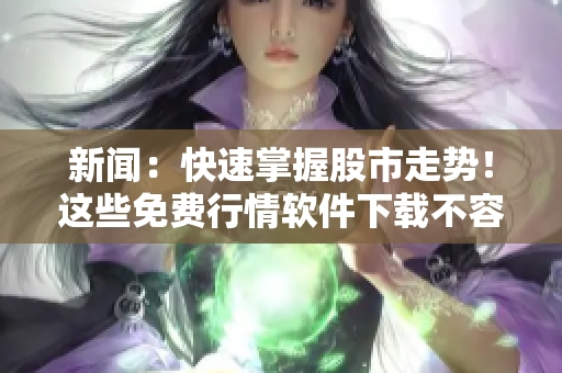 新闻：快速掌握股市走势！这些免费行情软件下载不容错过！