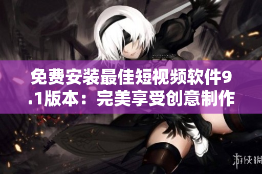 免费安装最佳短视频软件9.1版本：完美享受创意制作！