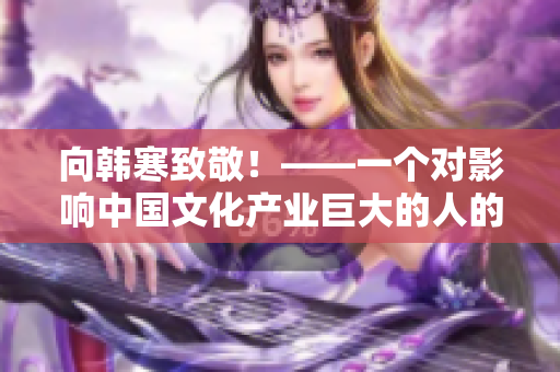 向韩寒致敬！——一个对影响中国文化产业巨大的人的赞颂