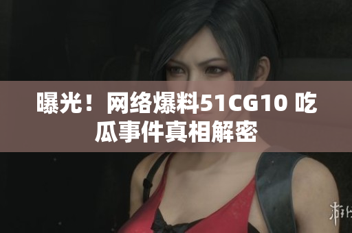 曝光！网络爆料51CG10 吃瓜事件真相解密