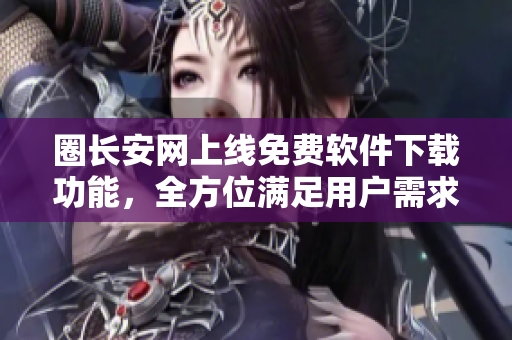 圈长安网上线免费软件下载功能，全方位满足用户需求