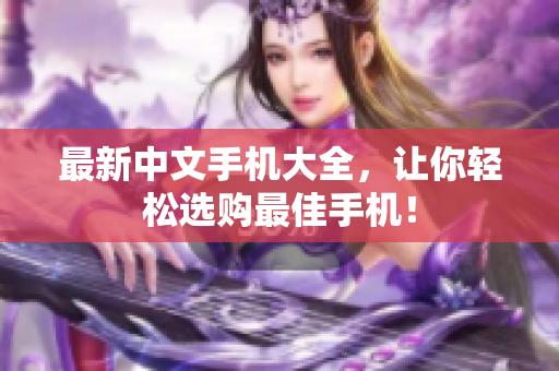 最新中文手机大全，让你轻松选购最佳手机！