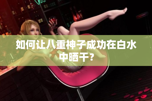 如何让八重神子成功在白水中晒干？
