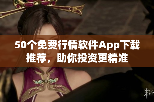 50个免费行情软件App下载推荐，助你投资更精准