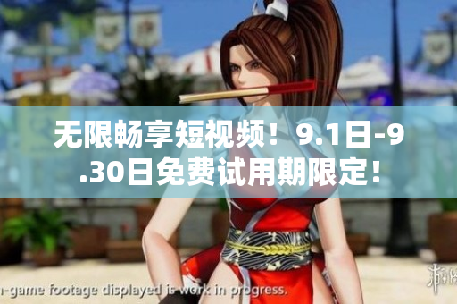 无限畅享短视频！9.1日-9.30日免费试用期限定！