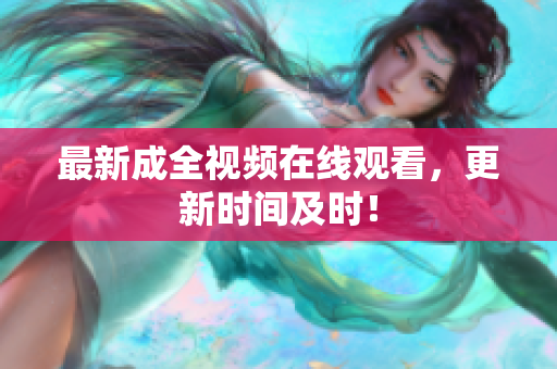 最新成全视频在线观看，更新时间及时！