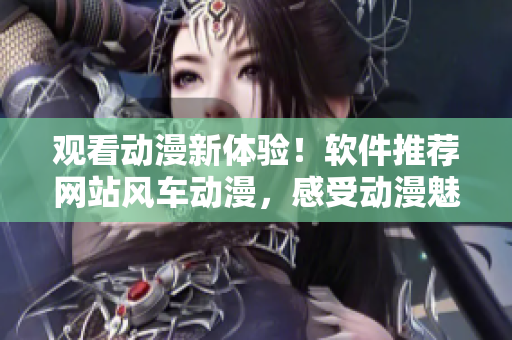 观看动漫新体验！软件推荐网站风车动漫，感受动漫魅力！